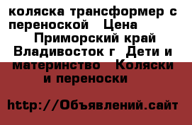 коляска трансформер с переноской › Цена ­ 2 000 - Приморский край, Владивосток г. Дети и материнство » Коляски и переноски   